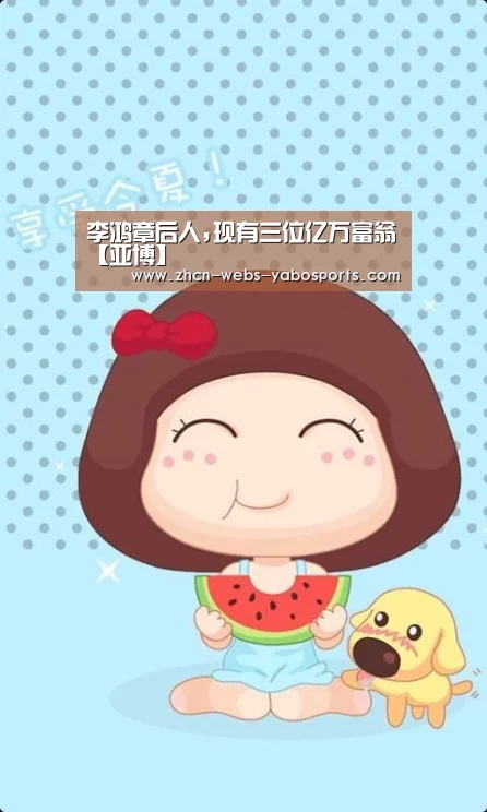 李鸿章后人,现有三位亿万富翁【亚博】