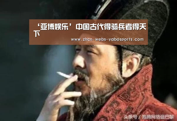 ‘亚博娱乐’中国古代得骑兵者得天下
