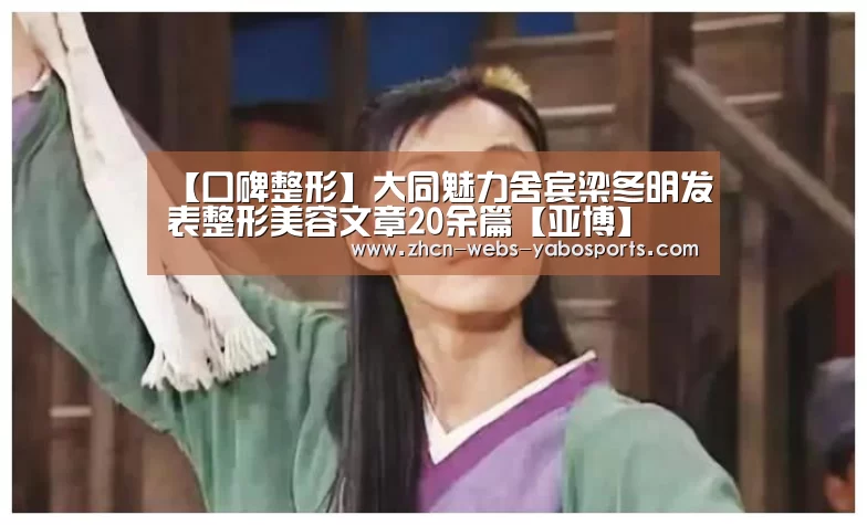 【口碑整形】大同魅力舍宾梁冬明发表整形美容文章20余篇【亚博】(图2) 亚博APP